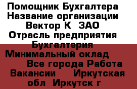 Помощник Бухгалтера › Название организации ­ Вектор К, ЗАО › Отрасль предприятия ­ Бухгалтерия › Минимальный оклад ­ 21 000 - Все города Работа » Вакансии   . Иркутская обл.,Иркутск г.